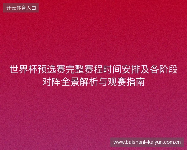 世界杯预选赛完整赛程时间安排及各阶段对阵全景解析与观赛指南